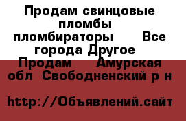 Продам свинцовые пломбы , пломбираторы... - Все города Другое » Продам   . Амурская обл.,Свободненский р-н